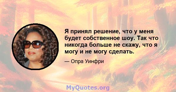 Я принял решение, что у меня будет собственное шоу. Так что никогда больше не скажу, что я могу и не могу сделать.