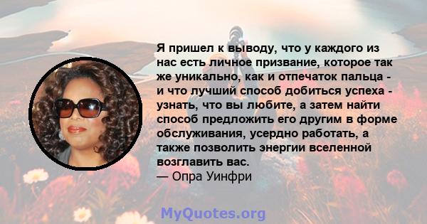 Я пришел к выводу, что у каждого из нас есть личное призвание, которое так же уникально, как и отпечаток пальца - и что лучший способ добиться успеха - узнать, что вы любите, а затем найти способ предложить его другим в 