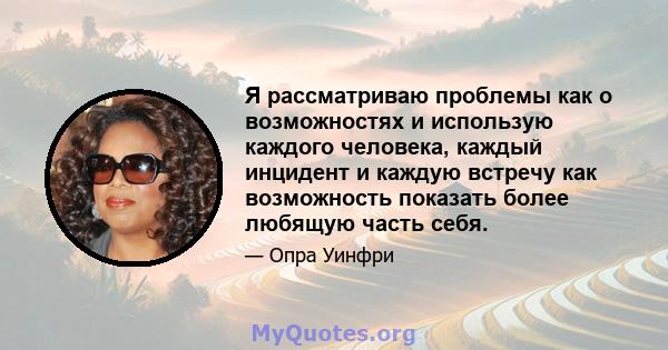 Я рассматриваю проблемы как о возможностях и использую каждого человека, каждый инцидент и каждую встречу как возможность показать более любящую часть себя.