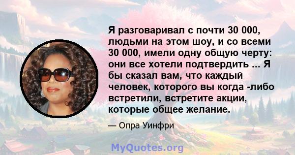 Я разговаривал с почти 30 000, людьми на этом шоу, и со всеми 30 000, имели одну общую черту: они все хотели подтвердить ... Я бы сказал вам, что каждый человек, которого вы когда -либо встретили, встретите акции,