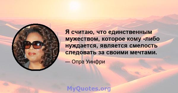 Я считаю, что единственным мужеством, которое кому -либо нуждается, является смелость следовать за своими мечтами.