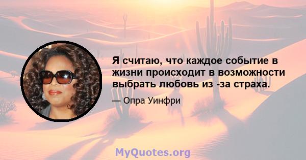 Я считаю, что каждое событие в жизни происходит в возможности выбрать любовь из -за страха.