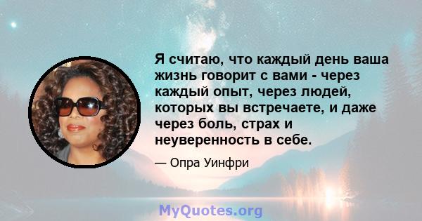 Я считаю, что каждый день ваша жизнь говорит с вами - через каждый опыт, через людей, которых вы встречаете, и даже через боль, страх и неуверенность в себе.