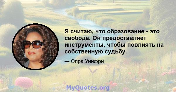 Я считаю, что образование - это свобода. Он предоставляет инструменты, чтобы повлиять на собственную судьбу.