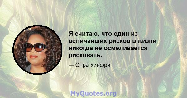 Я считаю, что один из величайших рисков в жизни никогда не осмеливается рисковать.