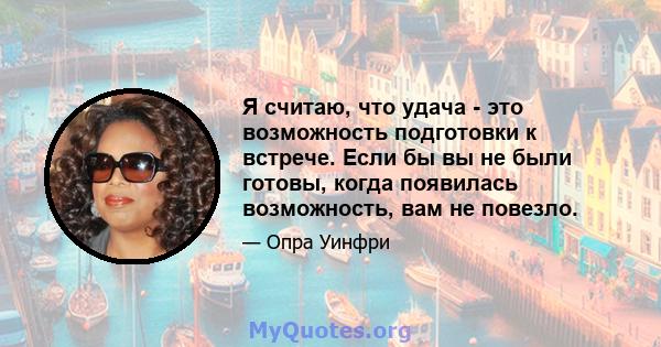 Я считаю, что удача - это возможность подготовки к встрече. Если бы вы не были готовы, когда появилась возможность, вам не повезло.