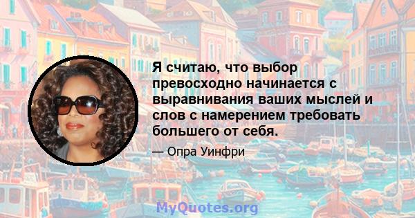 Я считаю, что выбор превосходно начинается с выравнивания ваших мыслей и слов с намерением требовать большего от себя.