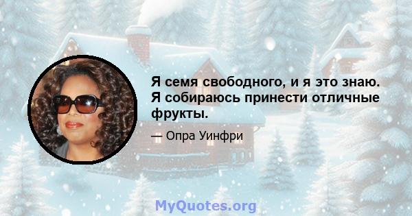 Я семя свободного, и я это знаю. Я собираюсь принести отличные фрукты.