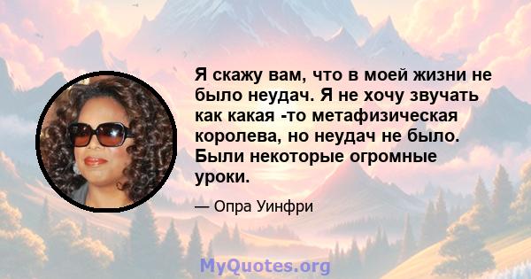 Я скажу вам, что в моей жизни не было неудач. Я не хочу звучать как какая -то метафизическая королева, но неудач не было. Были некоторые огромные уроки.