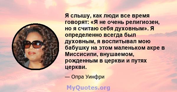 Я слышу, как люди все время говорят: «Я не очень религиозен, но я считаю себя духовным». Я определенно всегда был духовным, я воспитывал мою бабушку на этом маленьком акре в Миссисипи, внушаемом, рожденным в церкви и