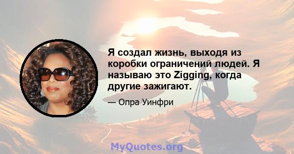 Я создал жизнь, выходя из коробки ограничений людей. Я называю это Zigging, когда другие зажигают.