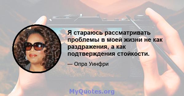 Я стараюсь рассматривать проблемы в моей жизни не как раздражения, а как подтверждения стойкости.