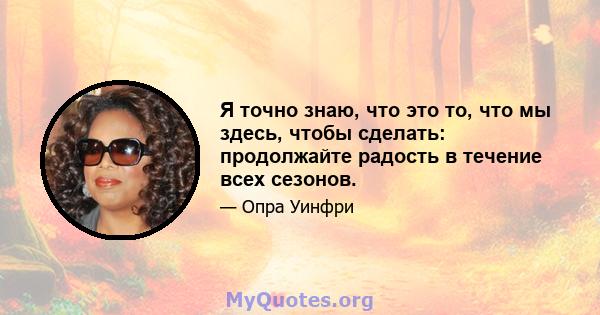 Я точно знаю, что это то, что мы здесь, чтобы сделать: продолжайте радость в течение всех сезонов.