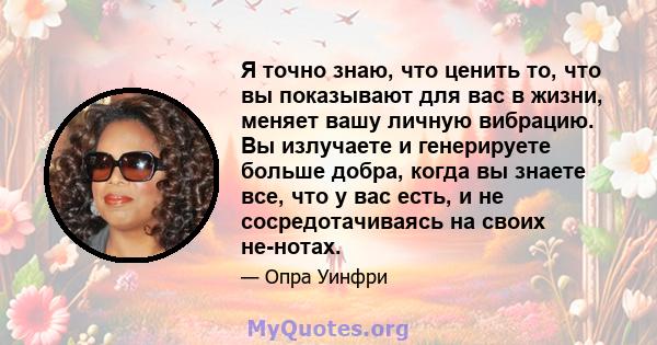 Я точно знаю, что ценить то, что вы показывают для вас в жизни, меняет вашу личную вибрацию. Вы излучаете и генерируете больше добра, когда вы знаете все, что у вас есть, и не сосредотачиваясь на своих не-нотах.