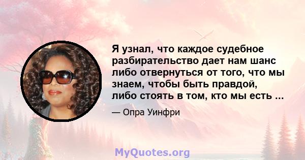 Я узнал, что каждое судебное разбирательство дает нам шанс либо отвернуться от того, что мы знаем, чтобы быть правдой, либо стоять в том, кто мы есть ...