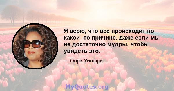 Я верю, что все происходит по какой -то причине, даже если мы не достаточно мудры, чтобы увидеть это.