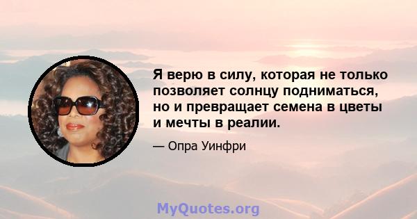 Я верю в силу, которая не только позволяет солнцу подниматься, но и превращает семена в цветы и мечты в реалии.