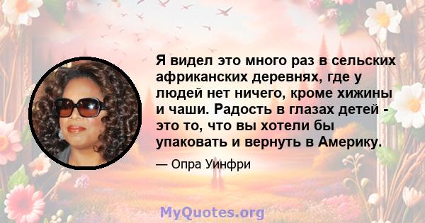 Я видел это много раз в сельских африканских деревнях, где у людей нет ничего, кроме хижины и чаши. Радость в глазах детей - это то, что вы хотели бы упаковать и вернуть в Америку.