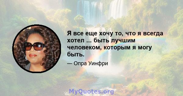 Я все еще хочу то, что я всегда хотел ... быть лучшим человеком, которым я могу быть.