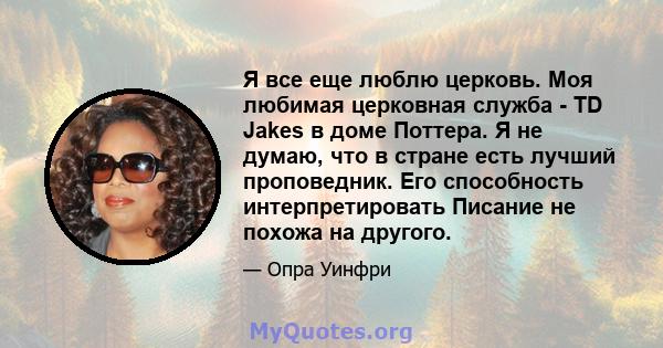 Я все еще люблю церковь. Моя любимая церковная служба - TD Jakes в доме Поттера. Я не думаю, что в стране есть лучший проповедник. Его способность интерпретировать Писание не похожа на другого.