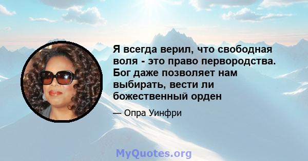 Я всегда верил, что свободная воля - это право первородства. Бог даже позволяет нам выбирать, вести ли божественный орден