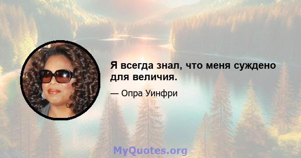 Я всегда знал, что меня суждено для величия.