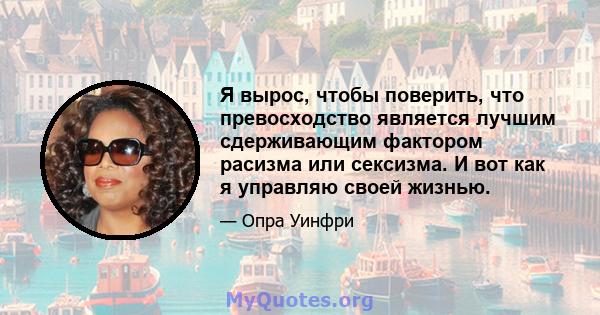 Я вырос, чтобы поверить, что превосходство является лучшим сдерживающим фактором расизма или сексизма. И вот как я управляю своей жизнью.