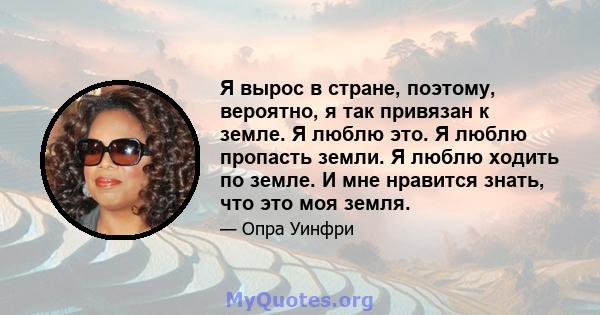 Я вырос в стране, поэтому, вероятно, я так привязан к земле. Я люблю это. Я люблю пропасть земли. Я люблю ходить по земле. И мне нравится знать, что это моя земля.