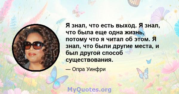 Я знал, что есть выход. Я знал, что была еще одна жизнь, потому что я читал об этом. Я знал, что были другие места, и был другой способ существования.