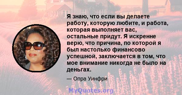 Я знаю, что если вы делаете работу, которую любите, и работа, которая выполняет вас, остальные придут. Я искренне верю, что причина, по которой я был настолько финансово успешной, заключается в том, что мое внимание