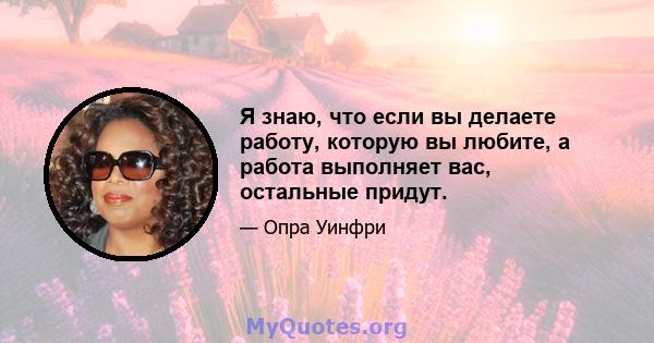 Я знаю, что если вы делаете работу, которую вы любите, а работа выполняет вас, остальные придут.