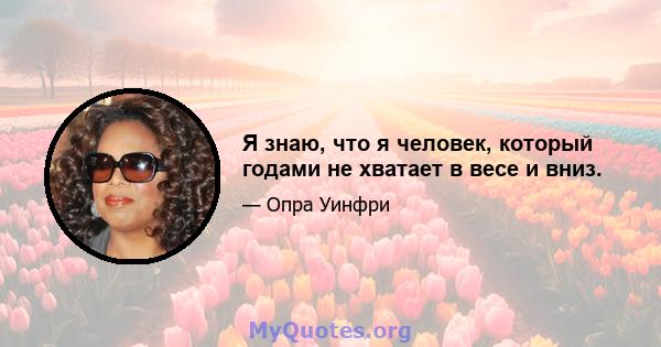 Я знаю, что я человек, который годами не хватает в весе и вниз.