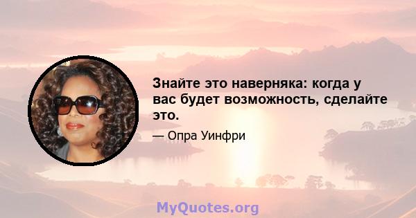 Знайте это наверняка: когда у вас будет возможность, сделайте это.