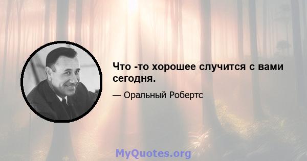 Что -то хорошее случится с вами сегодня.