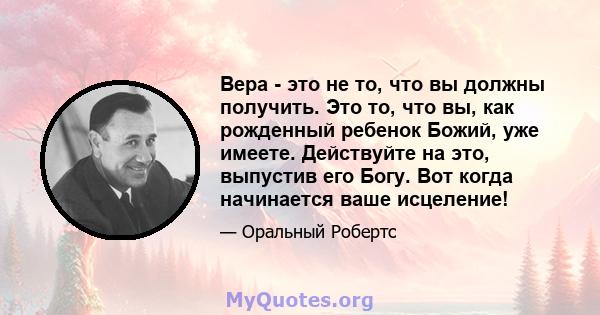 Вера - это не то, что вы должны получить. Это то, что вы, как рожденный ребенок Божий, уже имеете. Действуйте на это, выпустив его Богу. Вот когда начинается ваше исцеление!