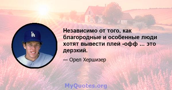 Независимо от того, как благородные и особенные люди хотят вывести плей -офф ... это дерзкий.