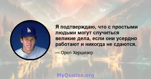 Я подтверждаю, что с простыми людьми могут случиться великие дела, если они усердно работают и никогда не сдаются.