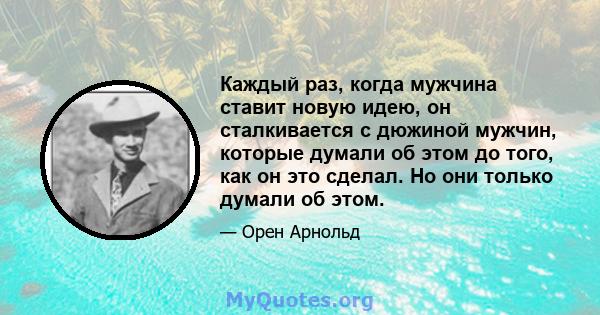 Каждый раз, когда мужчина ставит новую идею, он сталкивается с дюжиной мужчин, которые думали об этом до того, как он это сделал. Но они только думали об этом.