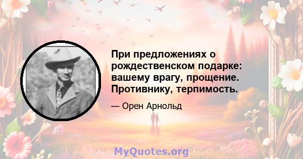 При предложениях о рождественском подарке: вашему врагу, прощение. Противнику, терпимость.