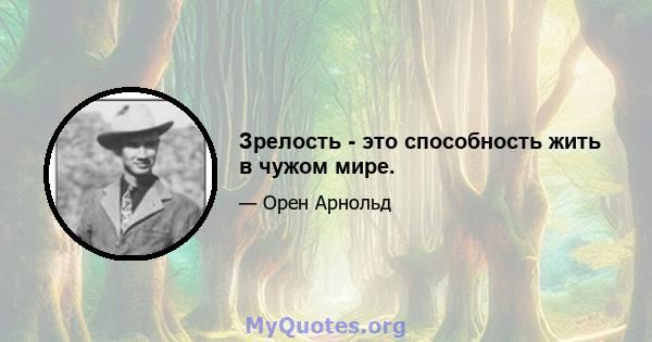 Зрелость - это способность жить в чужом мире.