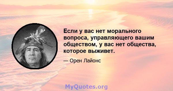 Если у вас нет морального вопроса, управляющего вашим обществом, у вас нет общества, которое выживет.