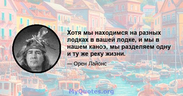 Хотя мы находимся на разных лодках в вашей лодке, и мы в нашем каноэ, мы разделяем одну и ту же реку жизни.