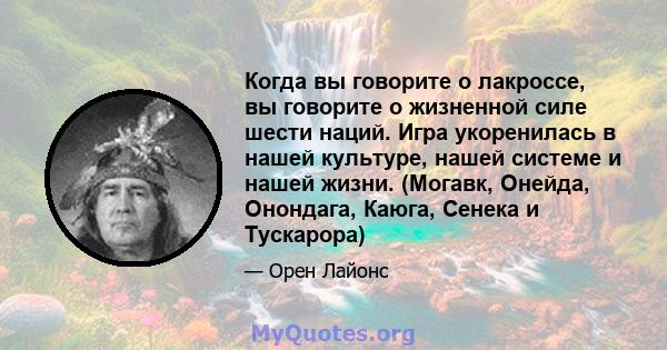 Когда вы говорите о лакроссе, вы говорите о жизненной силе шести наций. Игра укоренилась в нашей культуре, нашей системе и нашей жизни. (Могавк, Онейда, Онондага, Каюга, Сенека и Тускарора)