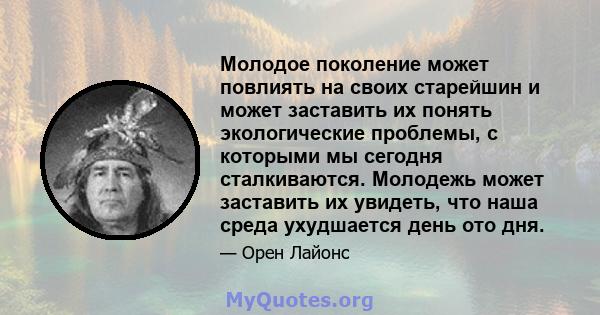 Молодое поколение может повлиять на своих старейшин и может заставить их понять экологические проблемы, с которыми мы сегодня сталкиваются. Молодежь может заставить их увидеть, что наша среда ухудшается день ото дня.