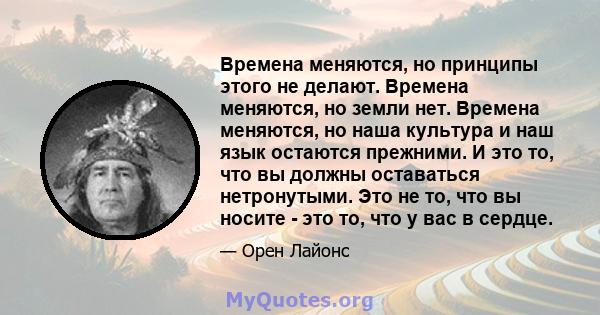 Времена меняются, но принципы этого не делают. Времена меняются, но земли нет. Времена меняются, но наша культура и наш язык остаются прежними. И это то, что вы должны оставаться нетронутыми. Это не то, что вы носите -