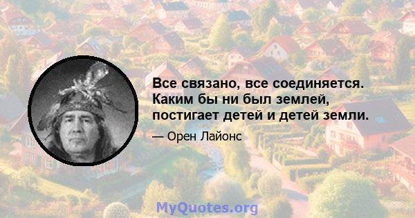 Все связано, все соединяется. Каким бы ни был землей, постигает детей и детей земли.