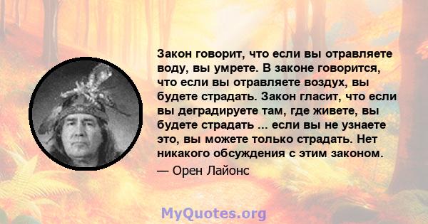 Закон говорит, что если вы отравляете воду, вы умрете. В законе говорится, что если вы отравляете воздух, вы будете страдать. Закон гласит, что если вы деградируете там, где живете, вы будете страдать ... если вы не