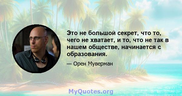 Это не большой секрет, что то, чего не хватает, и то, что не так в нашем обществе, начинается с образования.