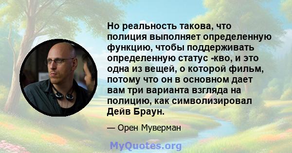 Но реальность такова, что полиция выполняет определенную функцию, чтобы поддерживать определенную статус -кво, и это одна из вещей, о которой фильм, потому что он в основном дает вам три варианта взгляда на полицию, как 