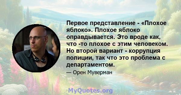 Первое представление - «Плохое яблоко». Плохое яблоко оправдывается. Это вроде как, что -то плохое с этим человеком. Но второй вариант - коррупция полиции, так что это проблема с департаментом.